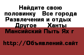 Найдите свою половинку - Все города Развлечения и отдых » Другое   . Ханты-Мансийский,Пыть-Ях г.